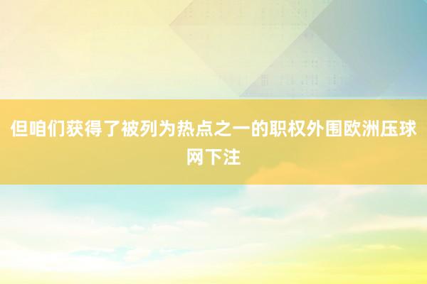 但咱们获得了被列为热点之一的职权外围欧洲压球网下注