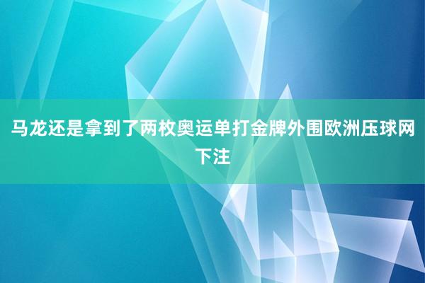 马龙还是拿到了两枚奥运单打金牌外围欧洲压球网下注