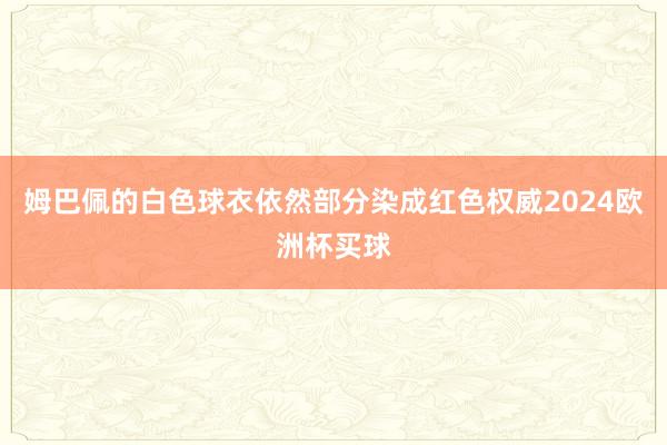 姆巴佩的白色球衣依然部分染成红色权威2024欧洲杯买球