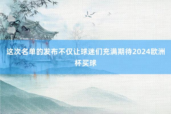 这次名单的发布不仅让球迷们充满期待2024欧洲杯买球