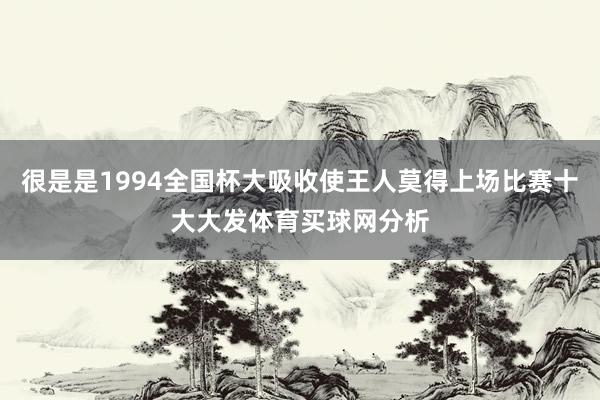 很是是1994全国杯大吸收使王人莫得上场比赛十大大发体育买球网分析