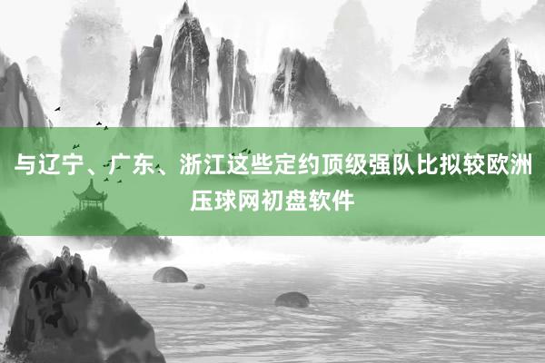 与辽宁、广东、浙江这些定约顶级强队比拟较欧洲压球网初盘软件