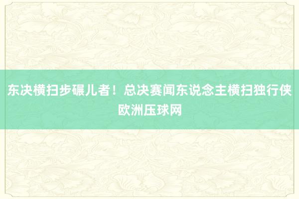 东决横扫步碾儿者！总决赛闻东说念主横扫独行侠欧洲压球网