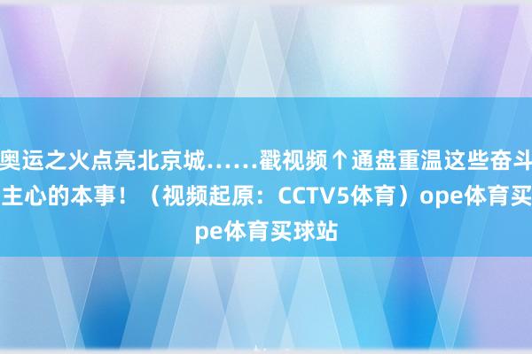 奥运之火点亮北京城……戳视频↑通盘重温这些奋斗东谈主心的本事！（视频起原：CCTV5体育）ope体育买球站