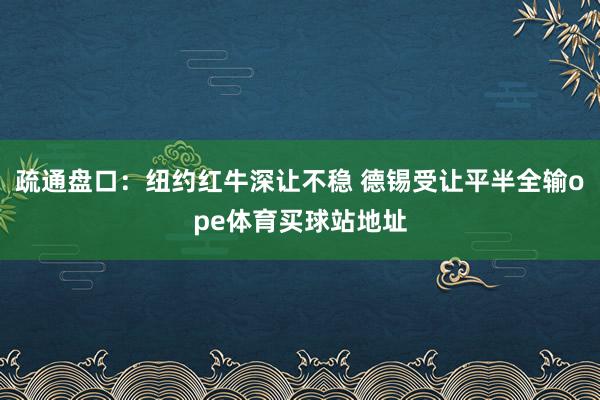 疏通盘口：纽约红牛深让不稳 德锡受让平半全输ope体育买球站地址