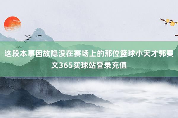 这段本事因故隐没在赛场上的那位篮球小天才郭昊文365买球站登录充值