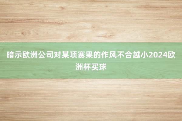 暗示欧洲公司对某项赛果的作风不合越小2024欧洲杯买球