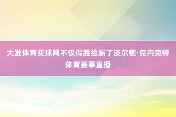 大发体育买球网不仅得胜捡漏了谈尔顿·克内克特体育赛事直播