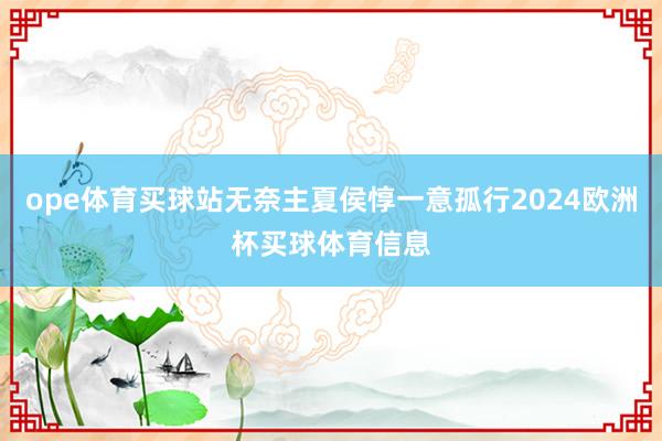 ope体育买球站无奈主夏侯惇一意孤行2024欧洲杯买球体育信息