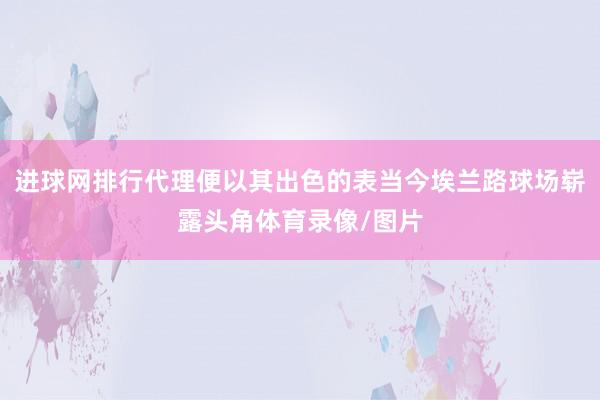 进球网排行代理便以其出色的表当今埃兰路球场崭露头角体育录像/图片