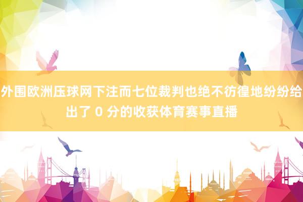 外围欧洲压球网下注而七位裁判也绝不彷徨地纷纷给出了 0 分的收获体育赛事直播