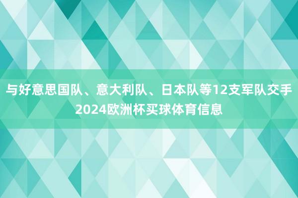 与好意思国队、意大利队、日本队等12支军队交手2024欧洲杯买球体育信息