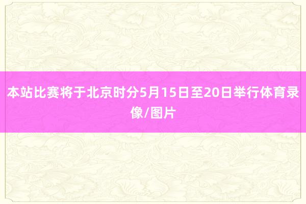 本站比赛将于北京时分5月15日至20日举行体育录像/图片