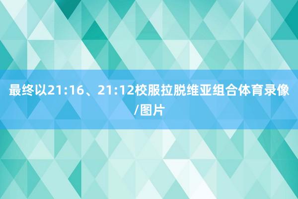 最终以21:16、21:12校服拉脱维亚组合体育录像/图片