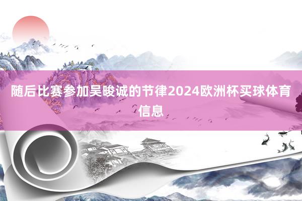 随后比赛参加吴晙诚的节律2024欧洲杯买球体育信息